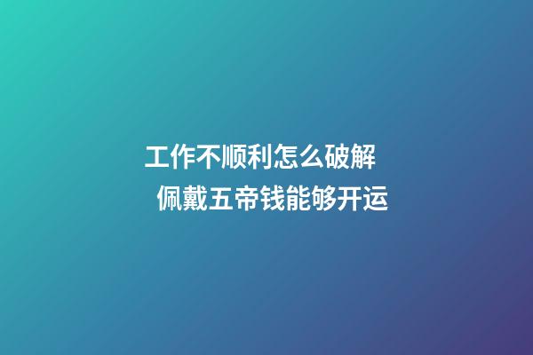 工作不顺利怎么破解    佩戴五帝钱能够开运